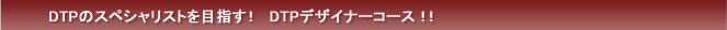 DTPのスペシャリストを目指す！ＤＴＰデザイナーコース！！